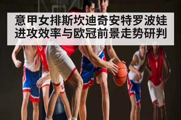 意甲女排斯坎迪奇安特罗波娃进攻效率与欧冠前景走势研判