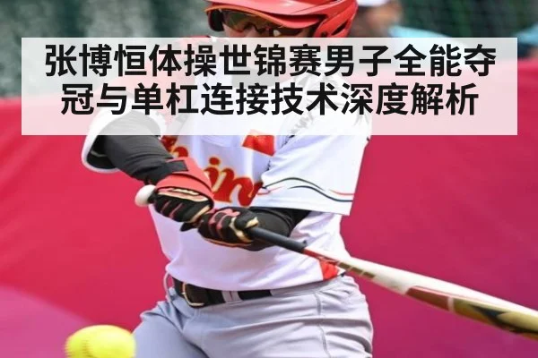 张博恒体操世锦赛男子全能夺冠与单杠连接技术深度解析