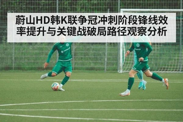 蔚山HD韩K联争冠冲刺阶段锋线效率提升与关键战破局路径观察分析