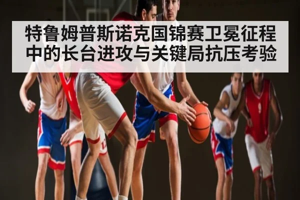 特鲁姆普斯诺克国锦赛卫冕征程中的长台进攻与关键局抗压考验