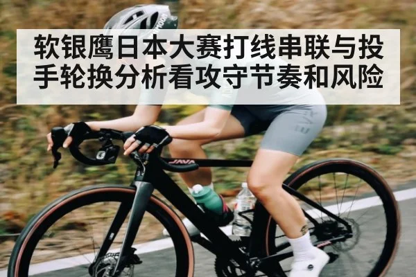 软银鹰日本大赛打线串联与投手轮换分析看攻守节奏和风险